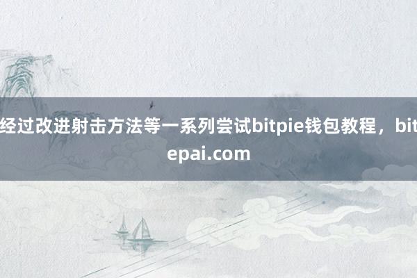 经过改进射击方法等一系列尝试bitpie钱包教程，bitepai.com