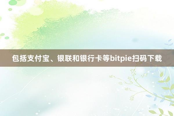 包括支付宝、银联和银行卡等bitpie扫码下载