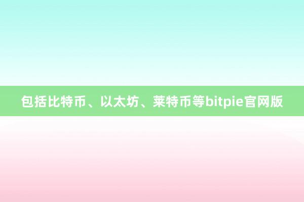 包括比特币、以太坊、莱特币等bitpie官网版