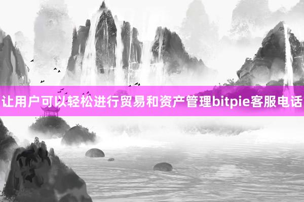 让用户可以轻松进行贸易和资产管理bitpie客服电话