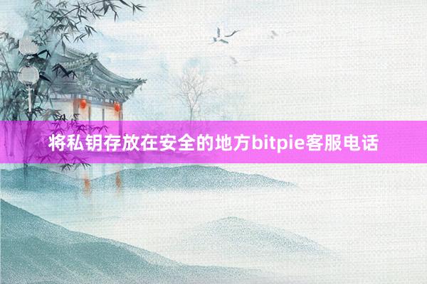 将私钥存放在安全的地方bitpie客服电话