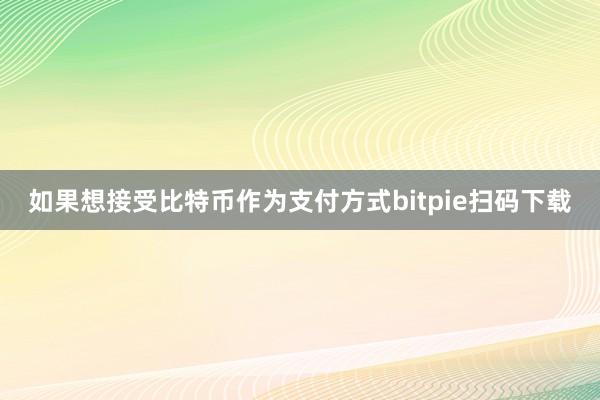 如果想接受比特币作为支付方式bitpie扫码下载