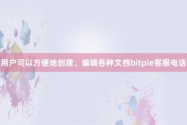 用户可以方便地创建、编辑各种文档bitpie客服电话