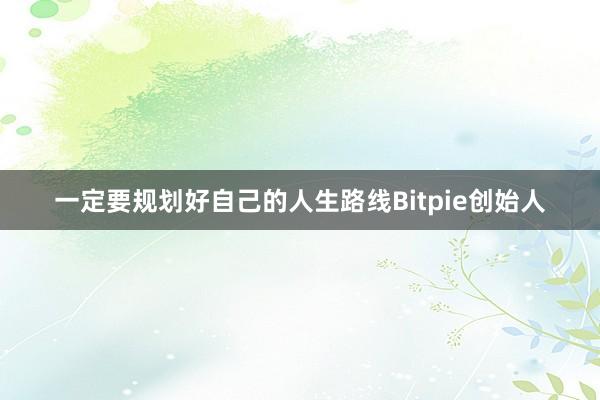 一定要规划好自己的人生路线Bitpie创始人