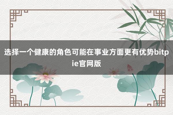 选择一个健康的角色可能在事业方面更有优势bitpie官网版