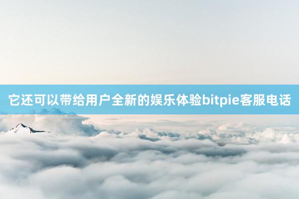 它还可以带给用户全新的娱乐体验bitpie客服电话