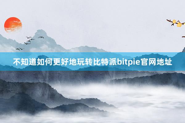 不知道如何更好地玩转比特派bitpie官网地址