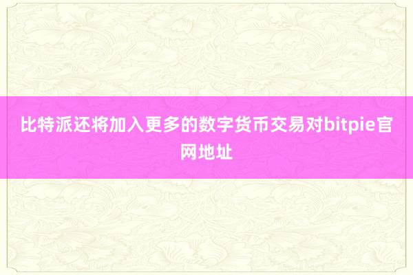 比特派还将加入更多的数字货币交易对bitpie官网地址