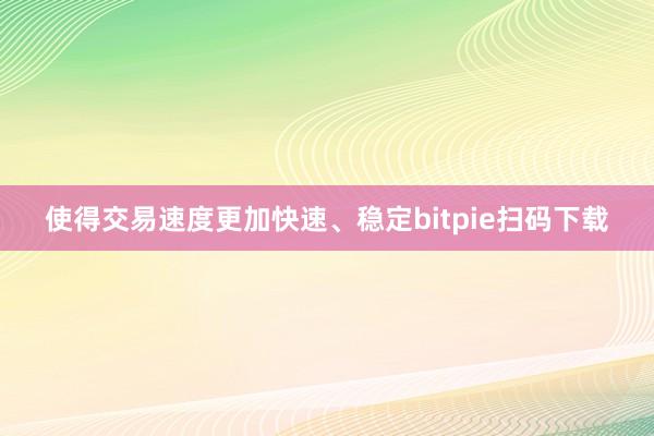 使得交易速度更加快速、稳定bitpie扫码下载