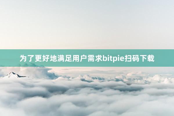 为了更好地满足用户需求bitpie扫码下载