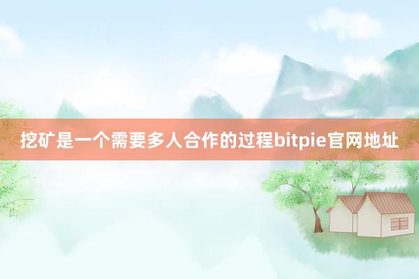 挖矿是一个需要多人合作的过程bitpie官网地址