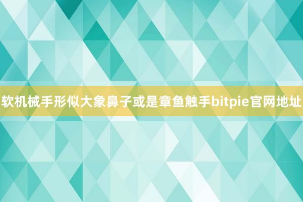 软机械手形似大象鼻子或是章鱼触手bitpie官网地址