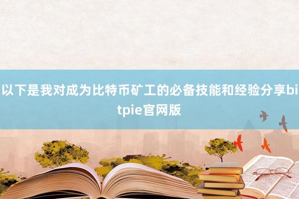 以下是我对成为比特币矿工的必备技能和经验分享bitpie官网版