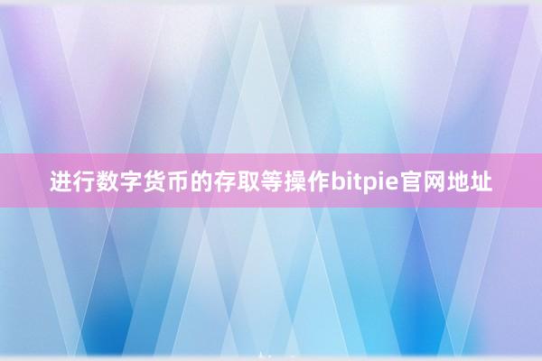 进行数字货币的存取等操作bitpie官网地址