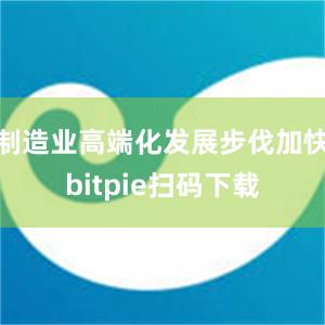 制造业高端化发展步伐加快bitpie扫码下载