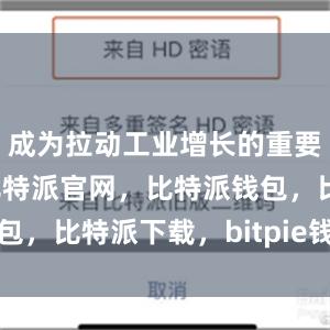 成为拉动工业增长的重要推动力量比特派官网，比特派钱包，比特派下载，bitpie钱包使用