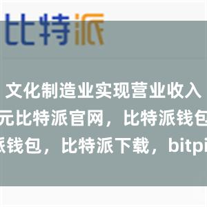 文化制造业实现营业收入19221亿元比特派官网，比特派钱包，比特派下载，bitpie钱包使用