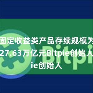 固定收益类产品存续规模为27.63万亿元Bitpie创始人