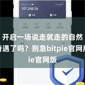 开启一场说走就走的自然奇遇了吗？别急bitpie官网版