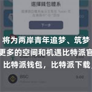 将为两岸青年追梦、筑梦、圆梦提供更多的空间和机遇比特派官网，比特派钱包，比特派下载，bitpie钱包使用