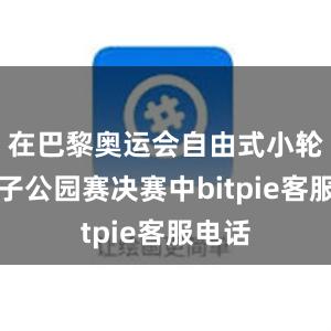 在巴黎奥运会自由式小轮车女子公园赛决赛中bitpie客服电话