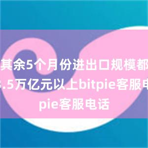 其余5个月份进出口规模都在3.5万亿元以上bitpie客服电话