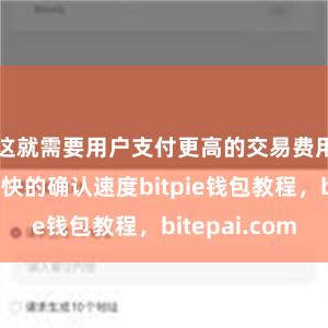 这就需要用户支付更高的交易费用以获得更快的确认速度bitpie钱包教程，bitepai.com